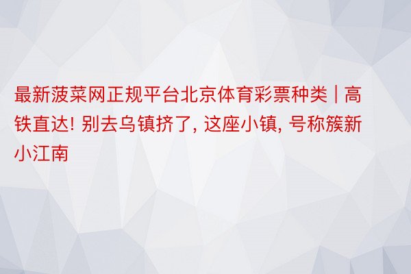 最新菠菜网正规平台北京体育彩票种类 | 高铁直达! 别去乌镇挤了, 这座小镇, 号称簇新小江南