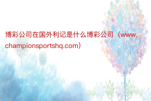 博彩公司在国外利记是什么博彩公司（www.championsportshq.com）