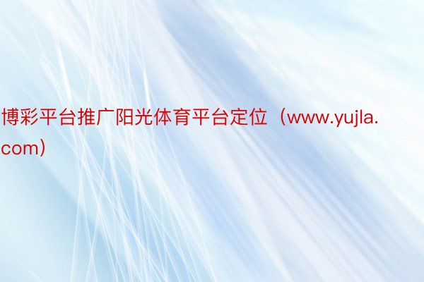 博彩平台推广阳光体育平台定位（www.yujla.com）