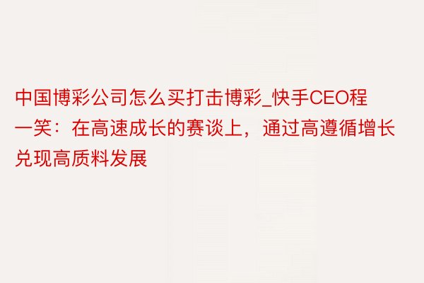 中国博彩公司怎么买打击博彩_快手CEO程一笑：在高速成长的赛谈上，通过高遵循增长兑现高质料发展