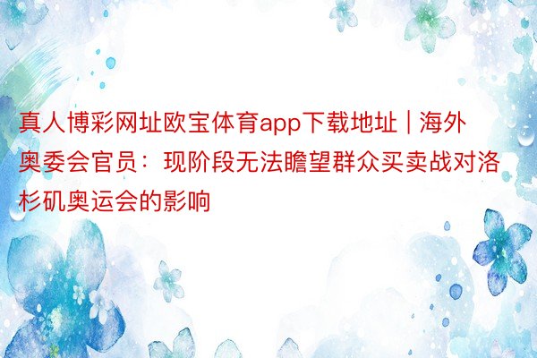 真人博彩网址欧宝体育app下载地址 | 海外奥委会官员:现阶段无法瞻望群众买卖战对洛杉矶奥运会的影响