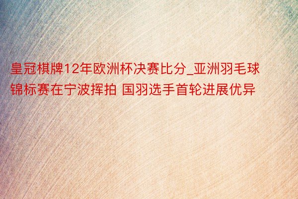 皇冠棋牌12年欧洲杯决赛比分_亚洲羽毛球锦标赛在宁波挥拍 国羽选手首轮进展优异