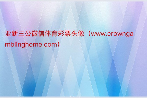 亚新三公微信体育彩票头像(www.crowngamblinghome.com)