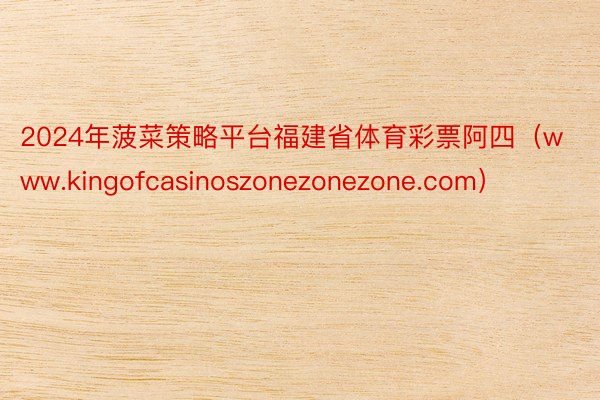 2024年菠菜策略平台福建省体育彩票阿四(www.kingofcasinoszonezonezone.com)