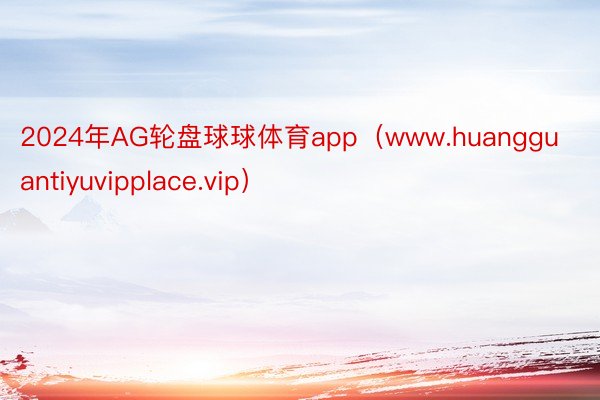 2024年AG轮盘球球体育app(www.huangguantiyuvipplace.vip)
