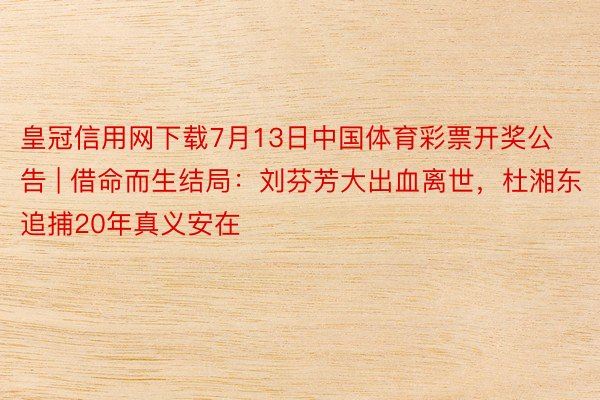皇冠信用网下载7月13日中国体育彩票开奖公告 | 借命而生结局:刘芬芳大出血离世,杜湘东追捕20年真义安在