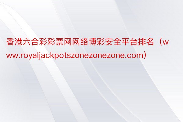香港六合彩彩票网网络博彩安全平台排名(www.royaljackpotszonezonezone.com)