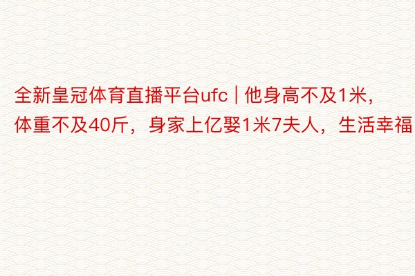 全新皇冠体育直播平台ufc | 他身高不及1米,体重不及40斤,身家上亿娶1米7夫人,生活幸福
